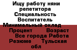 Ищу работу няни, репетитора › Специальность ­ Воспитатель › Минимальный оклад ­ 300 › Процент ­ 5 › Возраст ­ 28 - Все города Работа » Резюме   . Тульская обл.